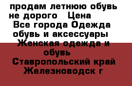 продам летнюю обувь не дорого › Цена ­ 500 - Все города Одежда, обувь и аксессуары » Женская одежда и обувь   . Ставропольский край,Железноводск г.